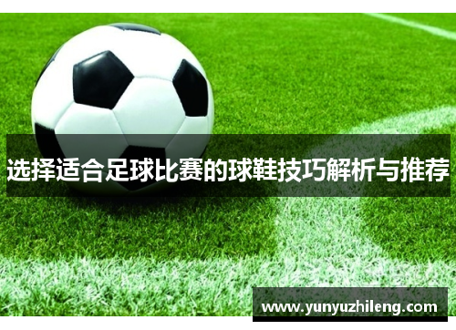 选择适合足球比赛的球鞋技巧解析与推荐